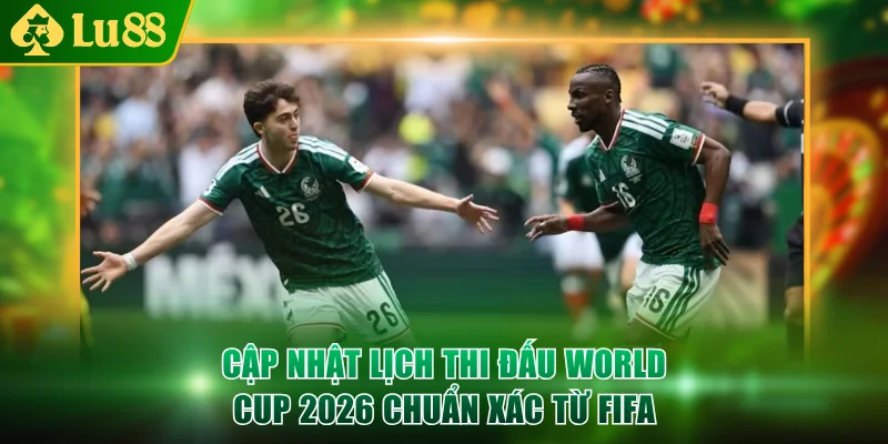 Cập nhật lịch thi đấu World Cup 2026 chuẩn xác từ FIFA