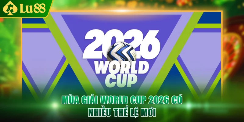 Mùa giải World Cup 2026 có nhiều thể lệ mới
