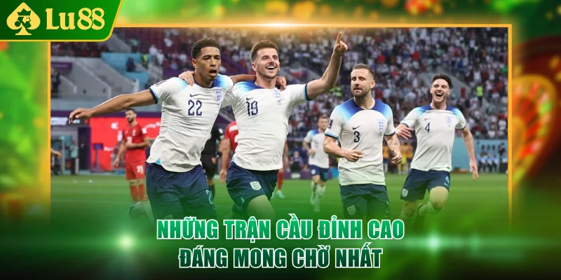 Những trận cầu đỉnh cao đáng mong chờ nhất