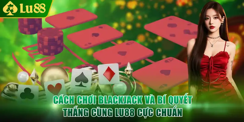 Tổng quan cách chơi blackjack đầy thú vị